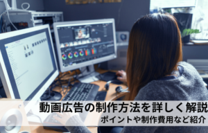 動画広告の制作方法を詳しく解説｜ポイントや制作費用など紹介