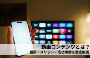 動画コンテンツとは？種類・メリット・成功事例を徹底解説