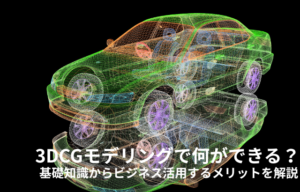 3DCGモデリングで何ができる？基礎知識からビジネス活用するメリットを解説